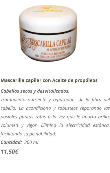 Mascarilla capilar con Aceite de propleos Cabellos secos y desvitalizados. Tratamiento nutriente y reparador  de la fibra del cabello. La acondiciona y robustece reparando las posibles puntas rotas a la vez que le aporta brillo, volumen y vigor. Elimina la electricidad esttica, facilitando su peinabilidad. Cantidad:  300 ml   11,50