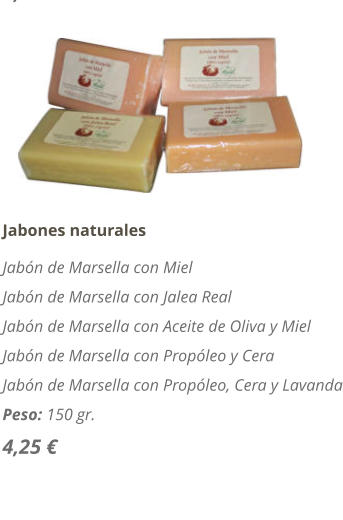 Jabones naturales Jabn de Marsella con Miel Jabn de Marsella con Jalea Real Jabn de Marsella con Aceite de Oliva y Miel Jabn de Marsella con Propleo y Cera Jabn de Marsella con Propleo, Cera y Lavanda Peso: 150 gr. 4,25 