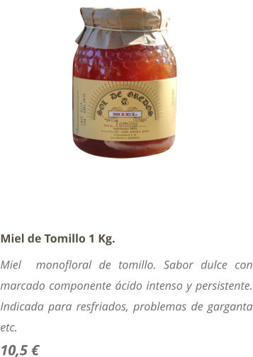 Miel de Tomillo 1 Kg. Miel  monofloral de tomillo. Sabor dulce con marcado componente cido intenso y persistente. Indicada para resfriados, problemas de garganta etc. 10,5 