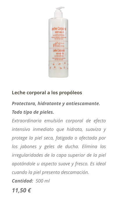 Leche corporal a los propleos Protectora, hidratante y antiescamante. Todo tipo de pieles. Extraordinaria emulsin corporal de efecto intensivo inmediato que hidrata, suaviza y protege la piel seca, fatigada o afectada por los jabones y geles de ducha. Elimina las irregularidades de la capa superior de la piel apotndole u aspecto suave y fresco. Es ideal cuando la piel presenta descamacin. Cantidad:  500 ml  11,50 