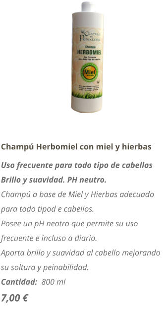 Champ� Herbomiel con miel y hierbas Uso frecuente para todo tipo de cabellos Brillo y suavidad. PH neutro. Champ� a base de Miel y Hierbas adecuado para todo tipod e cabellos. Posee un pH neotro que permite su uso frecuente e incluso a diario. Aporta brillo y suavidad al cabello mejorando su soltura y peinabilidad. Cantidad:  800 ml  7,00 �